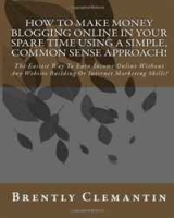 How To Make Money Blogging Online In Your Spare Time Using A Simple, Common Sense Approach!: The Easiest Way To Earn Income Online Without Any Website Building Or Internet Marketing Skills! (Volume 1) артикул 1099d.